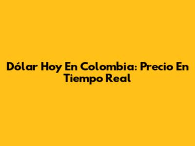 Dólar Hoy En Colombia: Precio En Tiempo Real