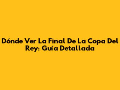 Dónde Ver La Final De La Copa Del Rey: Guía Detallada