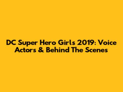 DC Super Hero Girls 2019: Voice Actors & Behind The Scenes