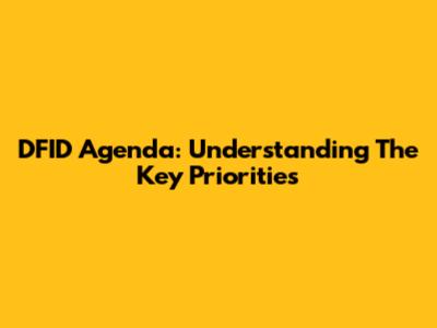 DFID Agenda: Understanding The Key Priorities