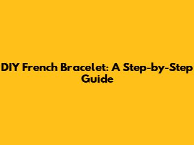 DIY French Bracelet: A Step-by-Step Guide