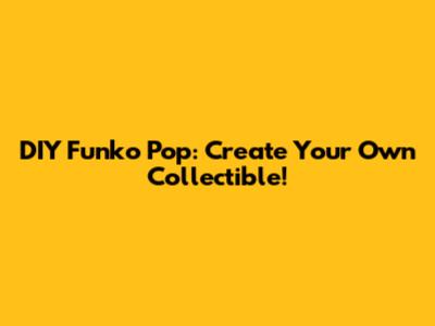 DIY Funko Pop: Create Your Own Collectible!
