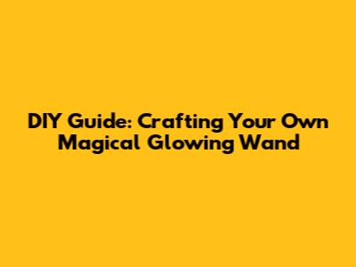 DIY Guide: Crafting Your Own Magical Glowing Wand