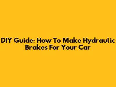 DIY Guide: How To Make Hydraulic Brakes For Your Car