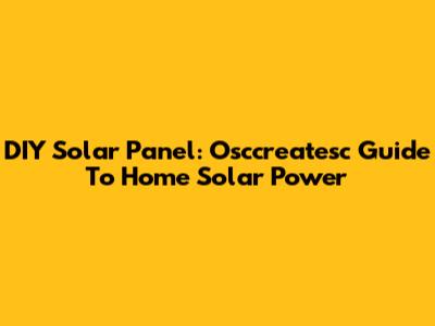DIY Solar Panel: Osccreatesc Guide To Home Solar Power