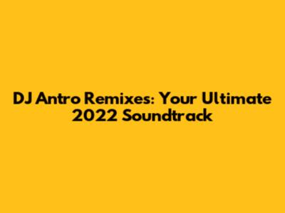 DJ Antro Remixes: Your Ultimate 2022 Soundtrack