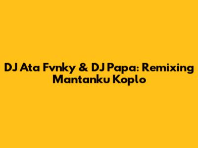 DJ Ata Fvnky & DJ Papa: Remixing Mantanku Koplo
