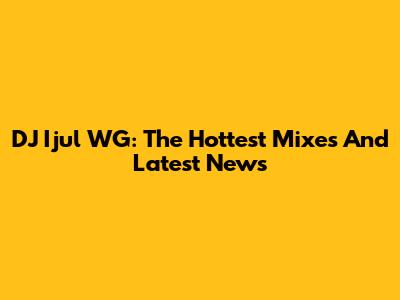 DJ Ijul WG: The Hottest Mixes And Latest News