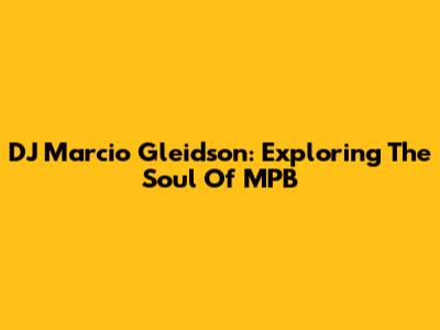 DJ Marcio Gleidson: Exploring The Soul Of MPB