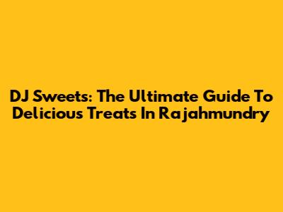 DJ Sweets: The Ultimate Guide To Delicious Treats In Rajahmundry