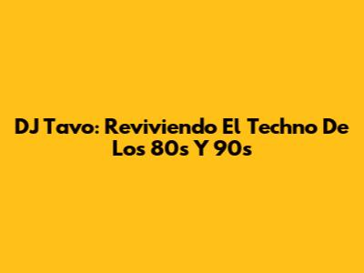 DJ Tavo: Reviviendo El Techno De Los 80s Y 90s
