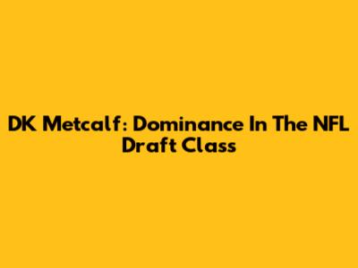 DK Metcalf: Dominance In The NFL Draft Class
