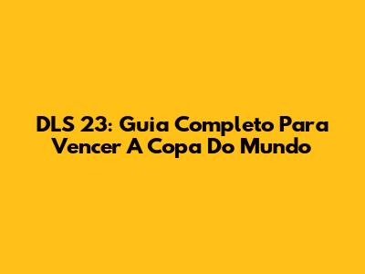 DLS 23: Guia Completo Para Vencer A Copa Do Mundo
