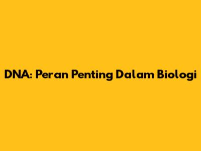 DNA: Peran Penting Dalam Biologi