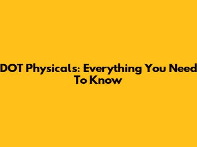 DOT Physicals: Everything You Need To Know