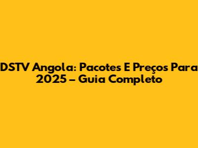 DSTV Angola: Pacotes E Preços Para 2025 – Guia Completo