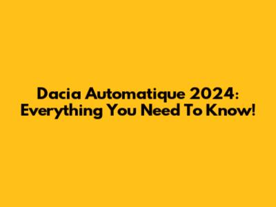 Dacia Automatique 2024: Everything You Need To Know!