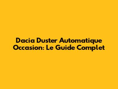 Dacia Duster Automatique Occasion: Le Guide Complet