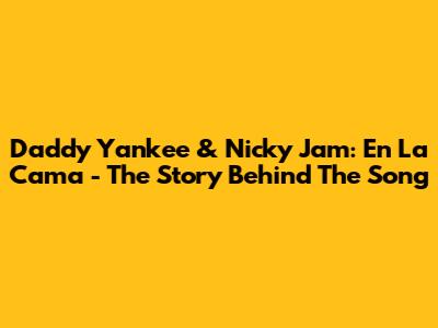 Daddy Yankee & Nicky Jam: En La Cama - The Story Behind The Song