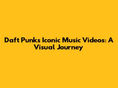 Daft Punk's Iconic Music Videos: A Visual Journey