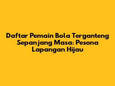 Daftar Pemain Bola Terganteng Sepanjang Masa: Pesona Lapangan Hijau