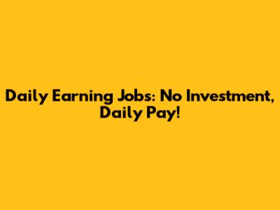 Daily Earning Jobs: No Investment, Daily Pay!
