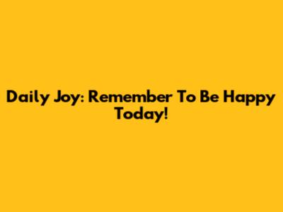 Daily Joy: Remember To Be Happy Today!