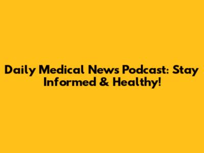 Daily Medical News Podcast: Stay Informed & Healthy!