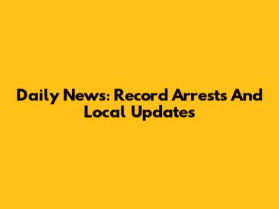 Daily News: Record Arrests And Local Updates