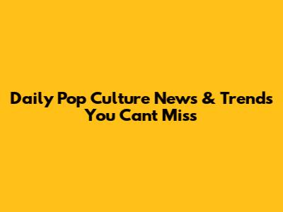 Daily Pop Culture News & Trends You Can't Miss