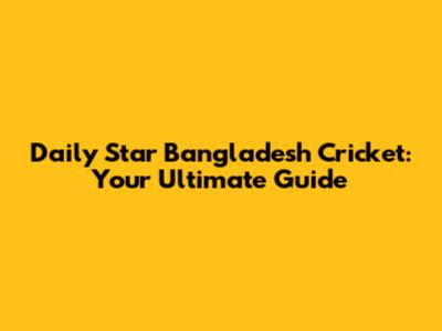 Daily Star Bangladesh Cricket: Your Ultimate Guide