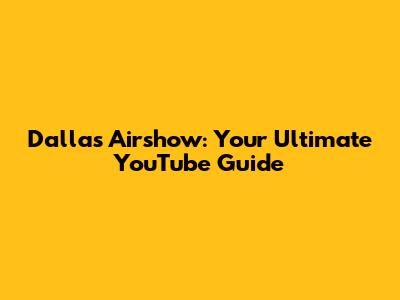 Dallas Airshow: Your Ultimate YouTube Guide