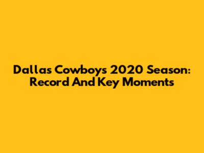 Dallas Cowboys 2020 Season: Record And Key Moments
