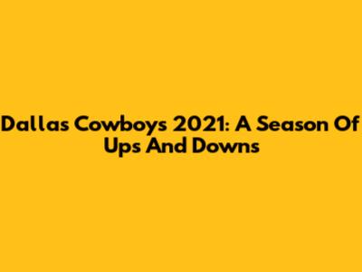Dallas Cowboys 2021: A Season Of Ups And Downs