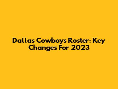 Dallas Cowboys Roster: Key Changes For 2023