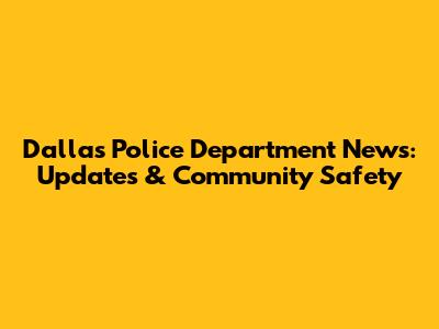 Dallas Police Department News: Updates & Community Safety