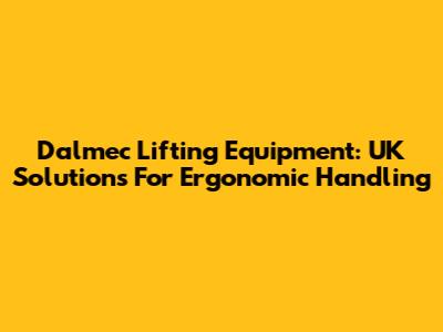 Dalmec Lifting Equipment: UK Solutions For Ergonomic Handling