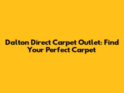 Dalton Direct Carpet Outlet: Find Your Perfect Carpet