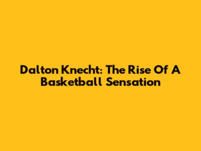Dalton Knecht: The Rise Of A Basketball Sensation