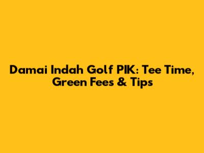 Damai Indah Golf PIK: Tee Time, Green Fees & Tips