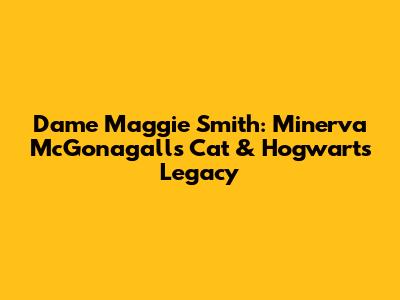 Dame Maggie Smith: Minerva McGonagall's Cat & Hogwarts Legacy