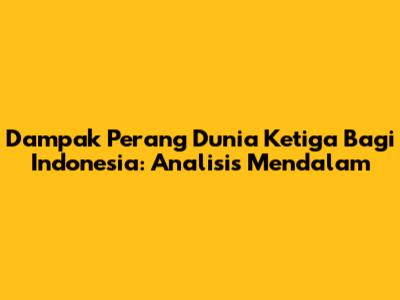 Dampak Perang Dunia Ketiga Bagi Indonesia: Analisis Mendalam
