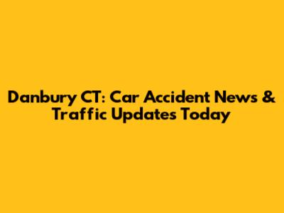 Danbury CT: Car Accident News & Traffic Updates Today