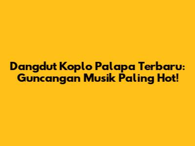 Dangdut Koplo Palapa Terbaru: Guncangan Musik Paling Hot!