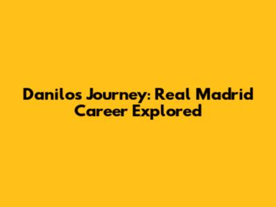 Danilo's Journey: Real Madrid Career Explored