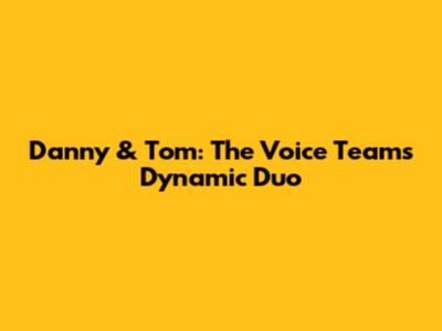 Danny & Tom: The Voice Team's Dynamic Duo