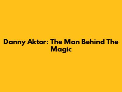 Danny Aktor: The Man Behind The Magic