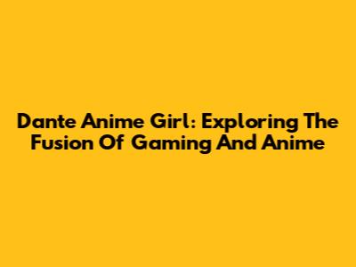 Dante Anime Girl: Exploring The Fusion Of Gaming And Anime