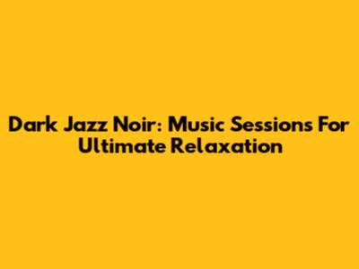 Dark Jazz Noir: Music Sessions For Ultimate Relaxation