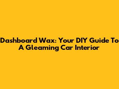 Dashboard Wax: Your DIY Guide To A Gleaming Car Interior